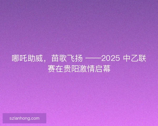 哪吒助威，苗歌飞扬 ——2025 中乙联赛在贵阳激情启幕