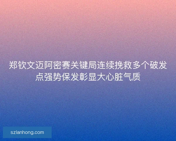 郑钦文迈阿密赛关键局连续挽救多个破发点强势保发彰显大心脏气质