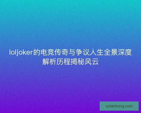 loljoker的电竞传奇与争议人生全景深度解析历程揭秘风云