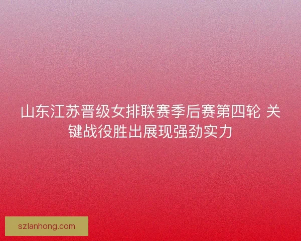 山东江苏晋级女排联赛季后赛第四轮 关键战役胜出展现强劲实力