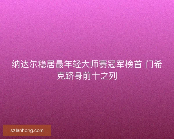纳达尔稳居最年轻大师赛冠军榜首 门希克跻身前十之列