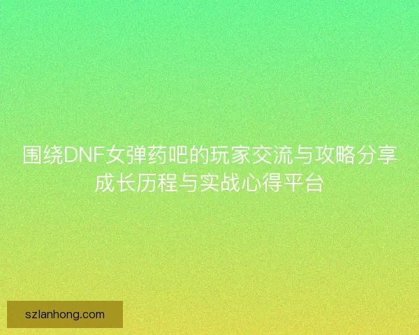 围绕DNF女弹药吧的玩家交流与攻略分享成长历程与实战心得平台